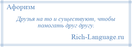 
    Друзья на то и существуют, чтобы помогать друг другу.
