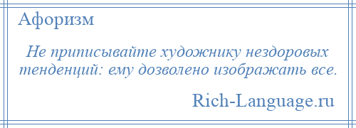 
    Не приписывайте художнику нездоровых тенденций: ему дозволено изображать все.