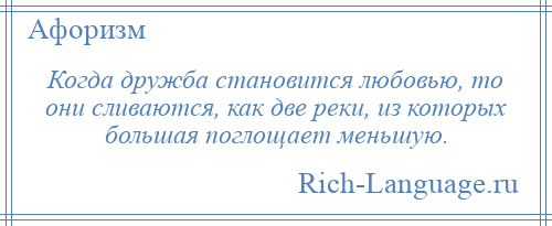 
    Когда дружба становится любовью, то они сливаются, как две реки, из которых большая поглощает меньшую.