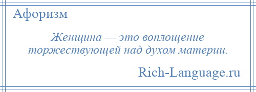 
    Женщина — это воплощение торжествующей над духом материи.