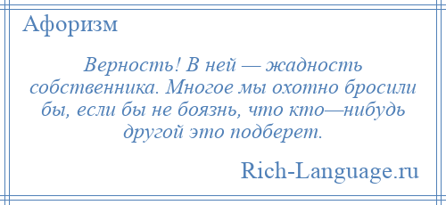 
    Верность! В ней — жадность собственника. Многое мы охотно бросили бы, если бы не боязнь, что кто—нибудь другой это подберет.