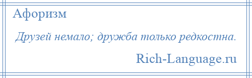 
    Друзей немало; дружба только редкостна.