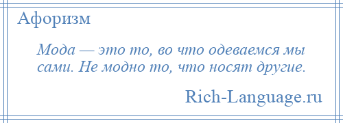 
    Мода — это то, во что одеваемся мы сами. Не модно то, что носят другие.