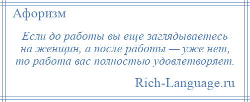 
    Если до работы вы еще заглядываетесь на женщин, а после работы — уже нет, то работа вас полностью удовлетворяет.