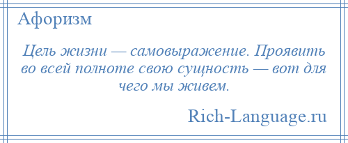 
    Цель жизни — самовыражение. Проявить во всей полноте свою сущность — вот для чего мы живем.