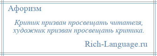 
    Критик призван просвещать читателя, художник призван просвещать критика.