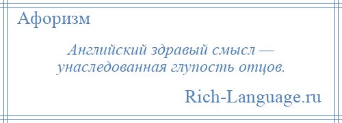 
    Английский здравый смысл — унаследованная глупость отцов.