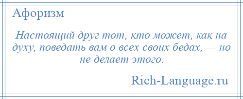 
    Настоящий друг тот, кто может, как на духу, поведать вам о всех своих бедах, — но не делает этого.