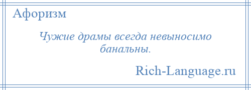 
    Чужие драмы всегда невыносимо банальны.