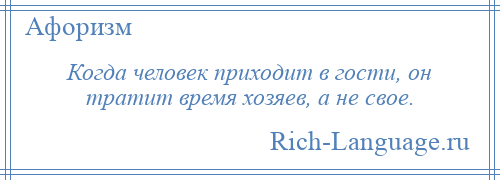 
    Когда человек приходит в гости, он тратит время хозяев, а не свое.