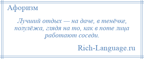 
    Лучший отдых — на даче, в тенёчке, полулёжа, глядя на то, как в поте лица работают соседи.