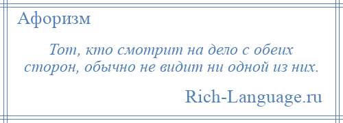 
    Тот, кто смотрит на дело с обеих сторон, обычно не видит ни одной из них.