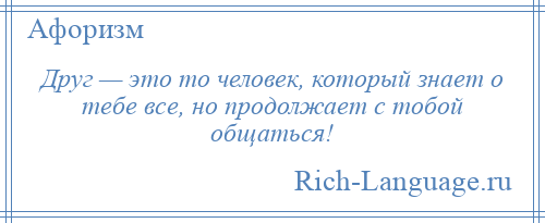 
    Друг — это то человек, который знает о тебе все, но продолжает с тобой общаться!