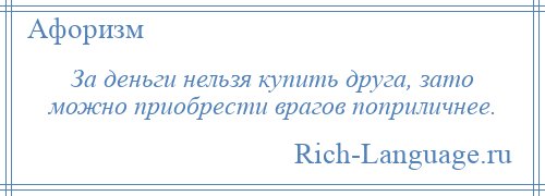 
    За деньги нельзя купить друга, зато можно приобрести врагов поприличнее.