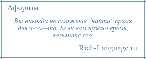 
    Вы никогда не сможете найти время для чего—то. Если вам нужно время, возьмите его.