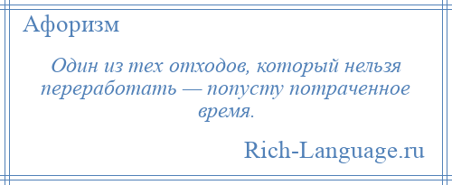 
    Один из тех отходов, который нельзя переработать — попусту потраченное время.