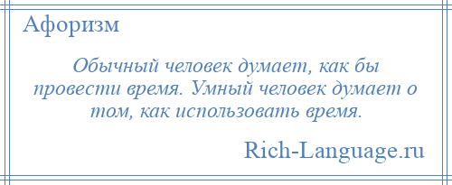 
    Обычный человек думает, как бы провести время. Умный человек думает о том, как использовать время.