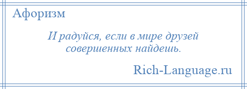 
    И радуйся, если в мире друзей совершенных найдешь.