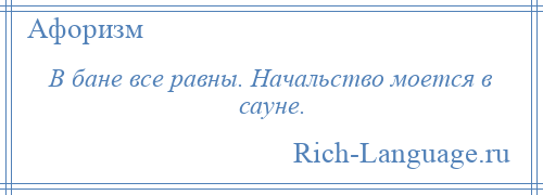 
    В бане все равны. Начальство моется в сауне.