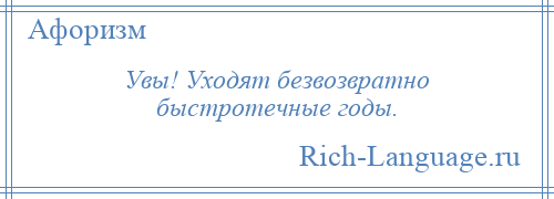 
    Увы! Уходят безвозвратно быстротечные годы.