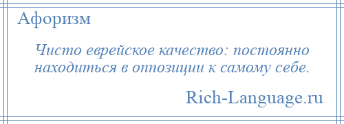 
    Чисто еврейское качество: постоянно находиться в оппозиции к самому себе.