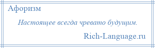 
    Настоящее всегда чревато будущим.