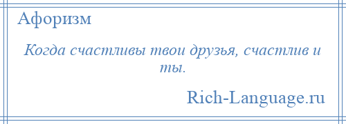 
    Когда счастливы твои друзья, счастлив и ты.