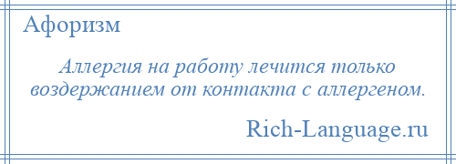 
    Аллергия на работу лечится только воздержанием от контакта с аллергеном.