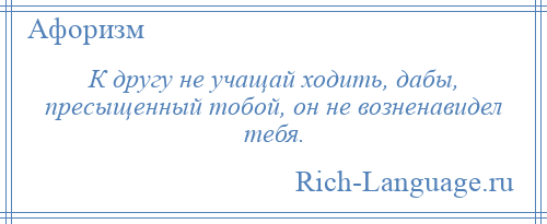 
    К другу не учащай ходить, дабы, пресыщенный тобой, он не возненавидел тебя.