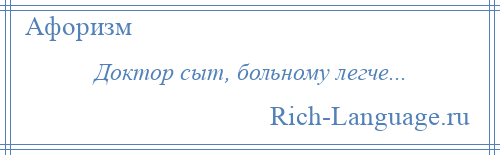 
    Доктор сыт, больному легче...