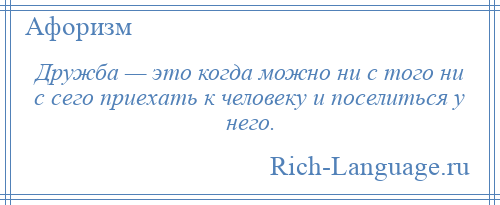 
    Дружба — это когда можно ни с того ни с сего приехать к человеку и поселиться у него.