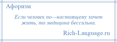 
    Если человек по—настоящему хочет жить, то медицина бессильна.