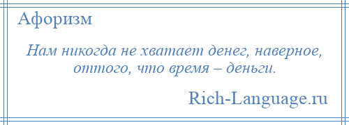 
    Нам никогда не хватает денег, наверное, оттого, что время – деньги.