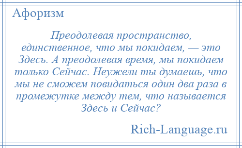 
    Преодолевая пространство, единственное, что мы покидаем, — это Здесь. А преодолевая время, мы покидаем только Сейчас. Неужели ты думаешь, что мы не сможем повидаться один два раза в промежутке между тем, что называется Здесь и Сейчас?