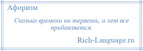 
    Сколько времени ни теряешь, а лет все прибавляется.