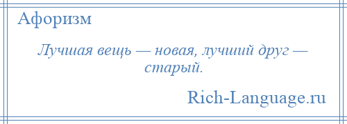 
    Лучшая вещь — новая, лучший друг — старый.