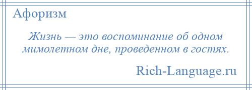 
    Жизнь — это воспоминание об одном мимолетном дне, проведенном в гостях.