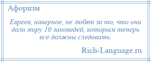 
    Евреев, наверное, не любят за то, что они дали миру 10 заповедей, которым теперь все должны следовать.