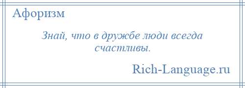 
    Знай, что в дружбе люди всегда счастливы.