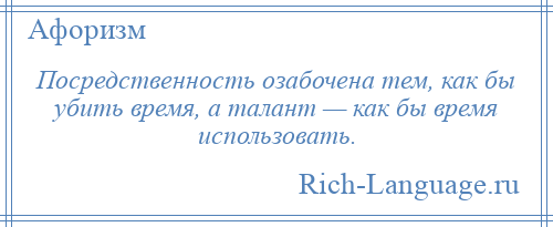 
    Посредственность озабочена тем, как бы убить время, а талант — как бы время использовать.