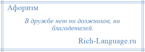 
    В дружбе нет ни должников, ни благодетелей.