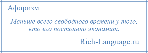 
    Меньше всего свободного времени у того, кто его постоянно экономит.