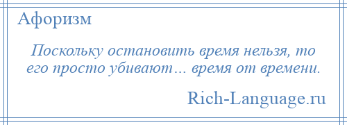 
    Поскольку остановить время нельзя, то его просто убивают… время от времени.