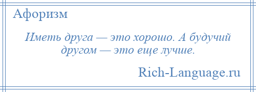 
    Иметь друга — это хорошо. А будучий другом — это еще лучше.