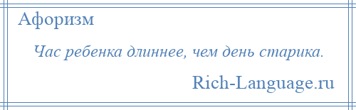 
    Час ребенка длиннее, чем день старика.