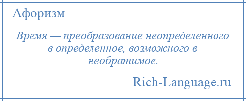 
    Время — преобразование неопределенного в определенное, возможного в необратимое.