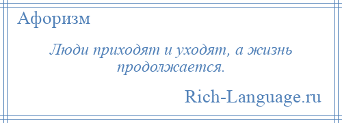 
    Люди приходят и уходят, а жизнь продолжается.