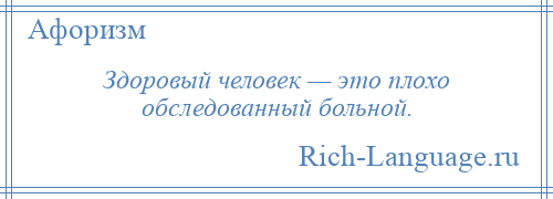 
    Здоровый человек — это плохо обследованный больной.