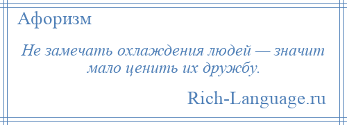 
    Не замечать охлаждения людей — значит мало ценить их дружбу.