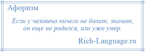 
    Если у человека ничего не болит, значит, он еще не родился, или уже умер.